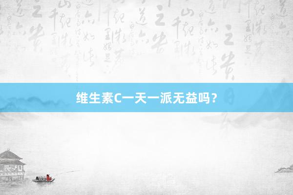维生素C一天一派无益吗？