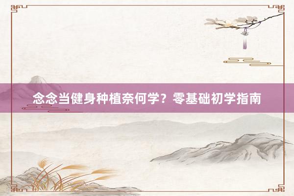 念念当健身种植奈何学？零基础初学指南